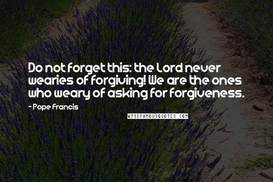 Pope Francis quotes: Do not forget this: the Lord never wearies of forgiving! We are the ones who weary of asking for forgiveness.