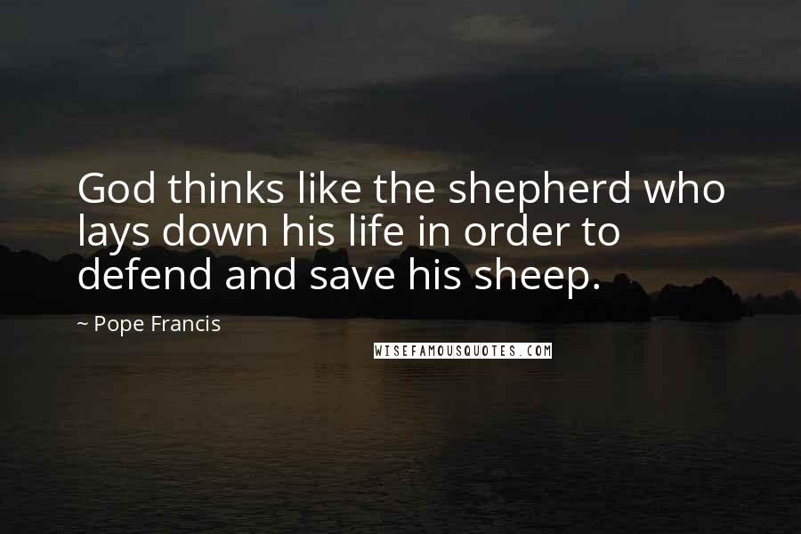 Pope Francis quotes: God thinks like the shepherd who lays down his life in order to defend and save his sheep.