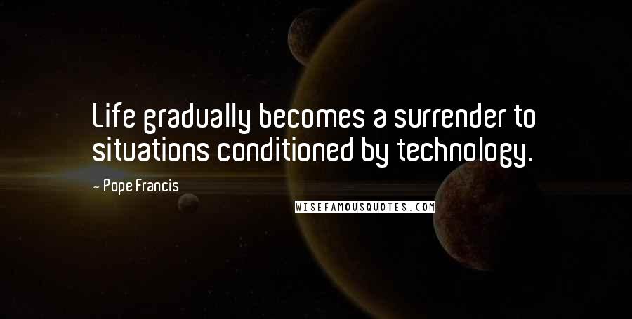 Pope Francis quotes: Life gradually becomes a surrender to situations conditioned by technology.