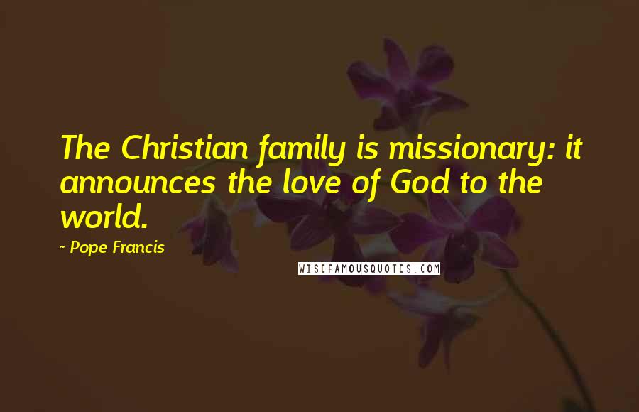 Pope Francis quotes: The Christian family is missionary: it announces the love of God to the world.