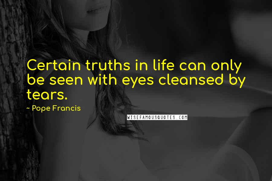 Pope Francis quotes: Certain truths in life can only be seen with eyes cleansed by tears.