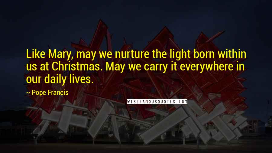 Pope Francis quotes: Like Mary, may we nurture the light born within us at Christmas. May we carry it everywhere in our daily lives. Pope Francis quotes: Like Mary, may we nurture the light born within us at Christmas. May we carry it everywhere in our daily lives.