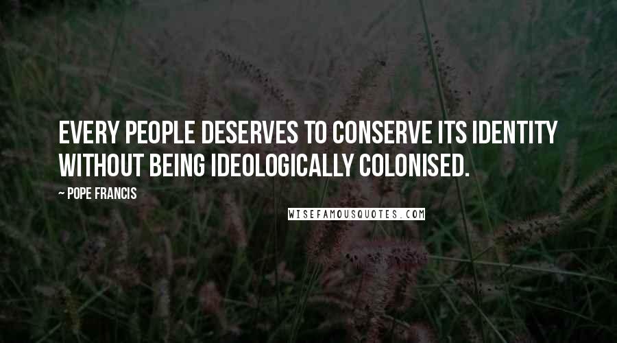Pope Francis quotes: Every people deserves to conserve its identity without being ideologically colonised.