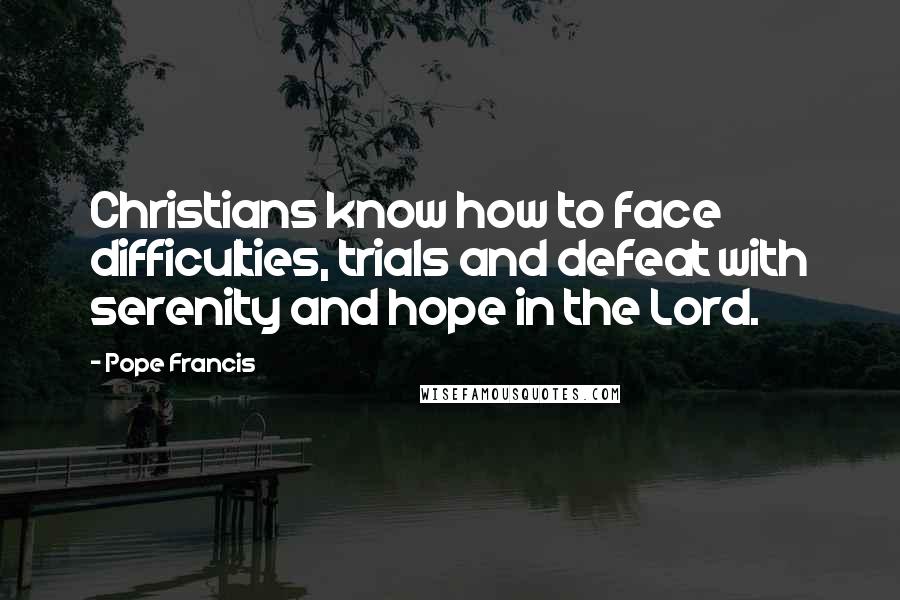 Pope Francis quotes: Christians know how to face difficulties, trials and defeat with serenity and hope in the Lord.