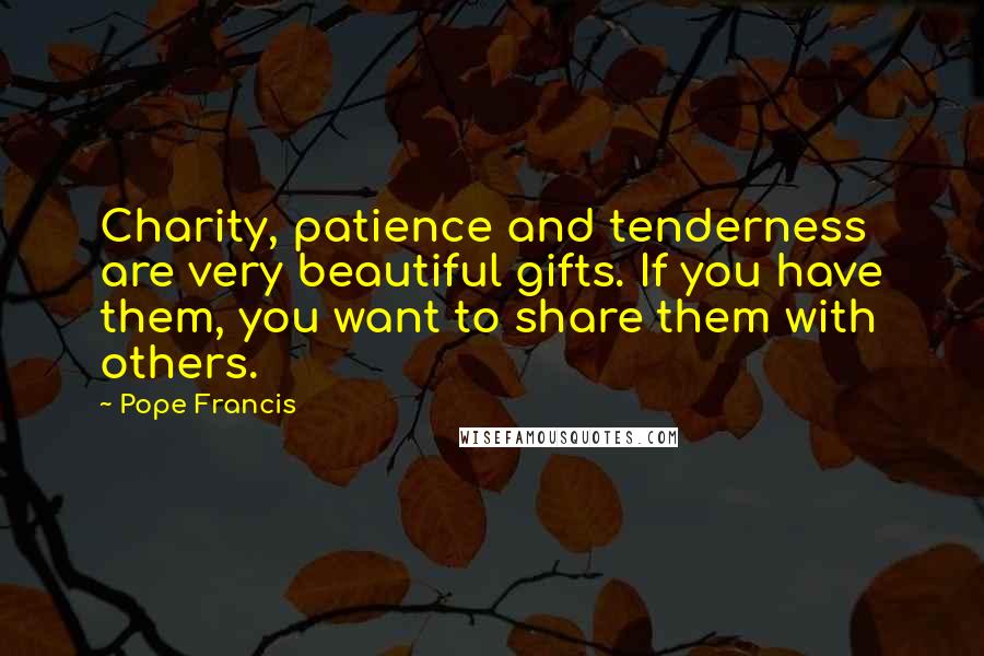 Pope Francis quotes: Charity, patience and tenderness are very beautiful gifts. If you have them, you want to share them with others. Pope Francis quotes: Charity, patience and tenderness are very beautiful gifts. If you have them, you want to share them with others.