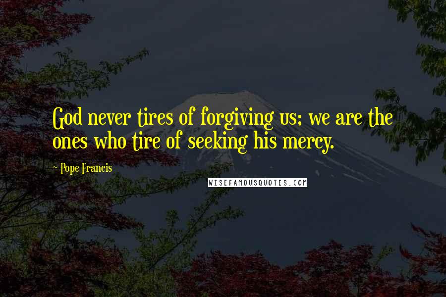 Pope Francis quotes: God never tires of forgiving us; we are the ones who tire of seeking his mercy.