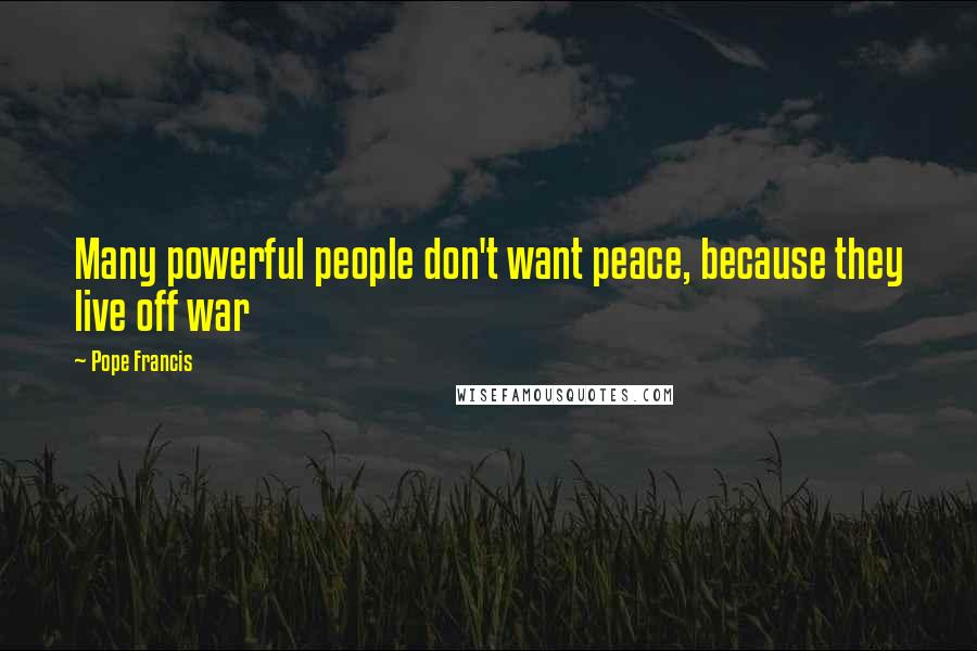 Pope Francis quotes: Many powerful people don't want peace, because they live off war