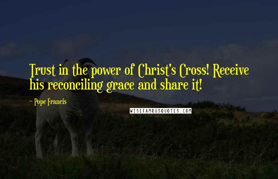 Pope Francis quotes: Trust in the power of Christ's Cross! Receive his reconciling grace and share it!