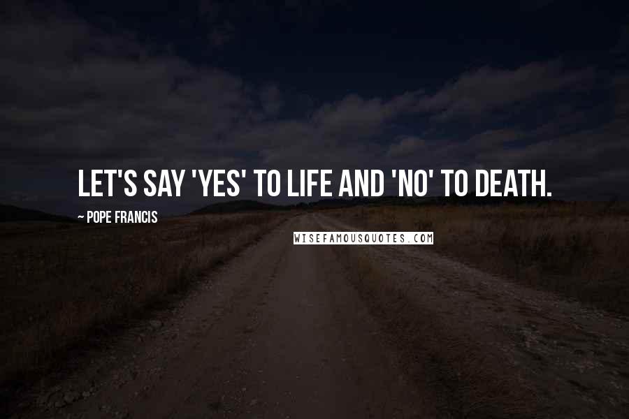 Pope Francis quotes: Let's say 'Yes' to life and 'No' to death.