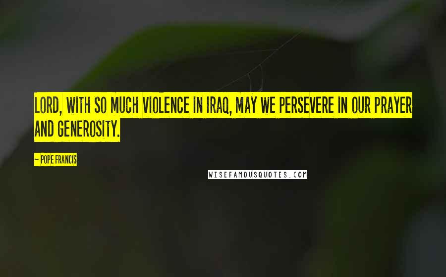 Pope Francis quotes: Lord, with so much violence in Iraq, may we persevere in our prayer and generosity.