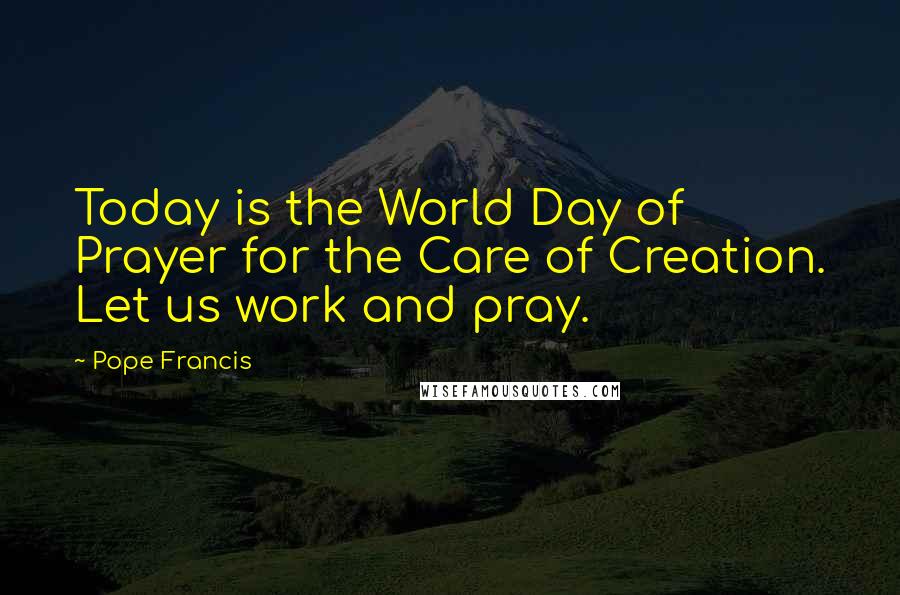 Pope Francis quotes: Today is the World Day of Prayer for the Care of Creation. Let us work and pray.