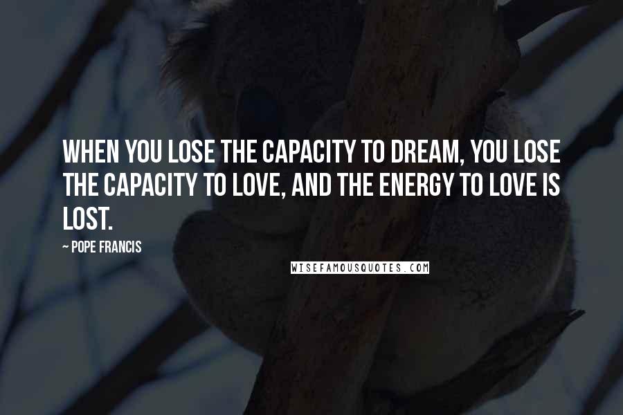 Pope Francis quotes: When you lose the capacity to dream, you lose the capacity to love, and the energy to love is lost.