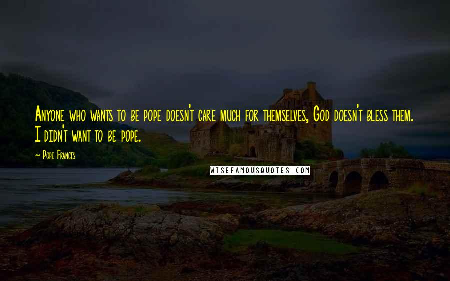 Pope Francis quotes: Anyone who wants to be pope doesn't care much for themselves, God doesn't bless them. I didn't want to be pope.