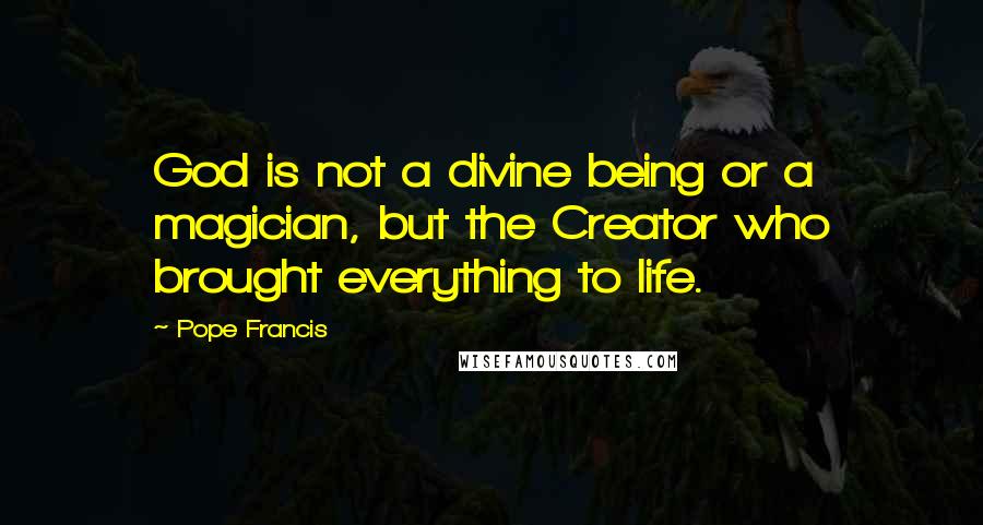 Pope Francis quotes: God is not a divine being or a magician, but the Creator who brought everything to life.