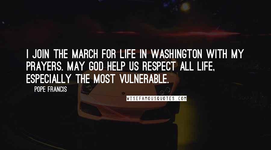 Pope Francis quotes: I join the March for Life in Washington with my prayers. May God help us respect all life, especially the most vulnerable. Pope Francis quotes: I join the March for Life in Washington with my prayers. May God help us respect all life, especially the most vulnerable.