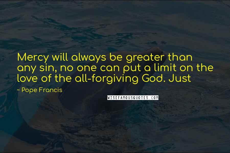 Pope Francis quotes: Mercy will always be greater than any sin, no one can put a limit on the love of the all-forgiving God. Just