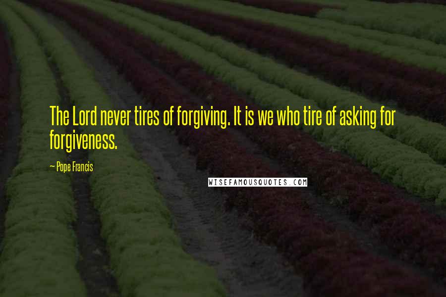 Pope Francis quotes: The Lord never tires of forgiving. It is we who tire of asking for forgiveness.