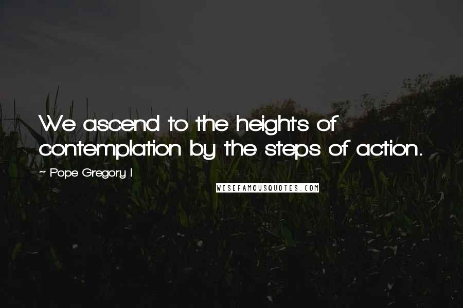 Pope Gregory I quotes: We ascend to the heights of contemplation by the steps of action.