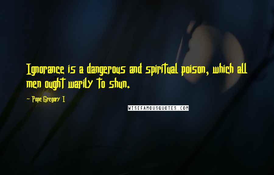 Pope Gregory I quotes: Ignorance is a dangerous and spiritual poison, which all men ought warily to shun.