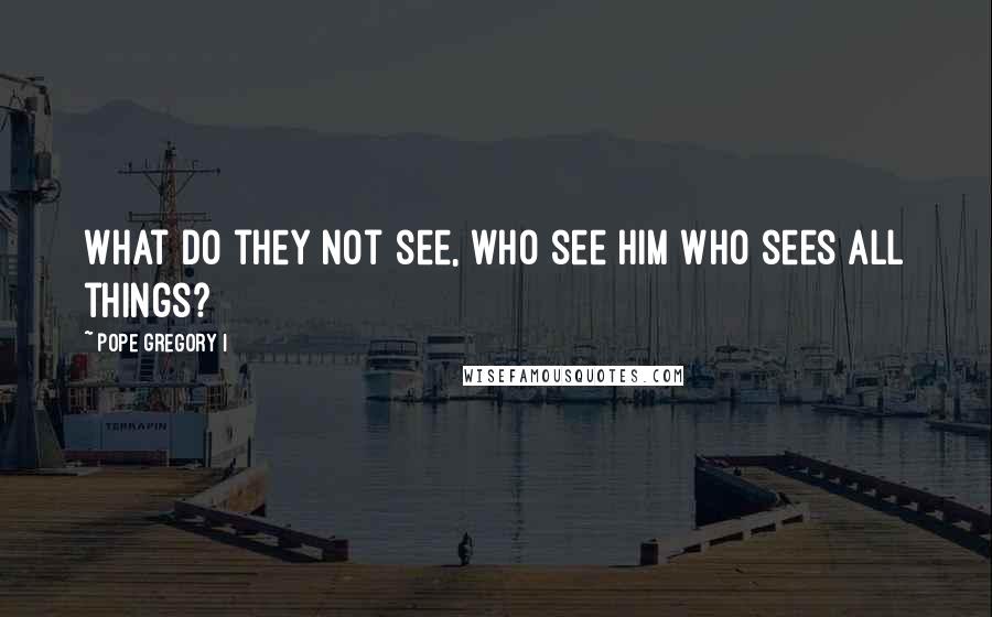 Pope Gregory I quotes: What do they not see, who see Him Who sees all things?