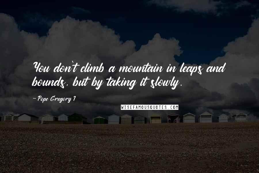 Pope Gregory I quotes: You don't climb a mountain in leaps and bounds, but by taking it slowly.