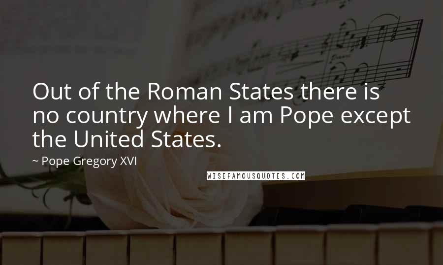 Pope Gregory XVI quotes: Out of the Roman States there is no country where I am Pope except the United States.