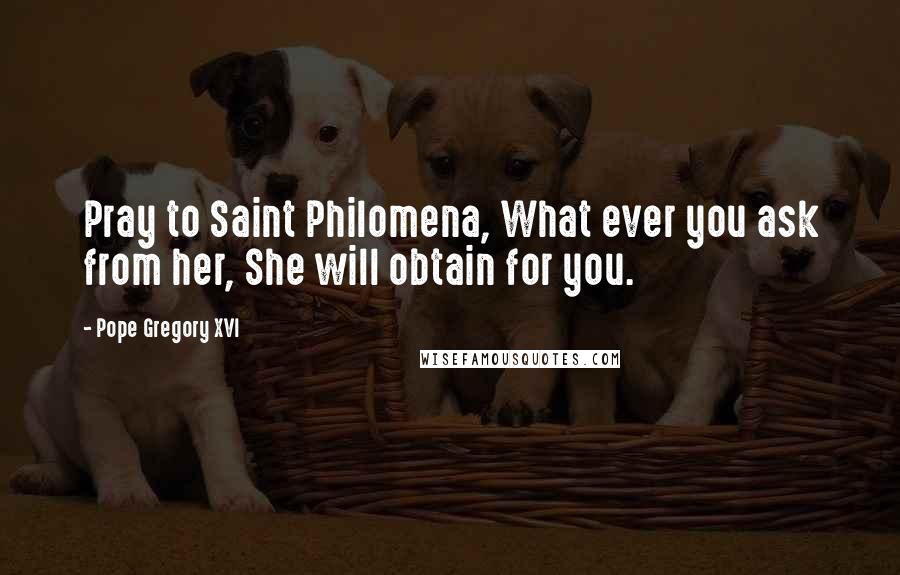 Pope Gregory XVI quotes: Pray to Saint Philomena, What ever you ask from her, She will obtain for you.