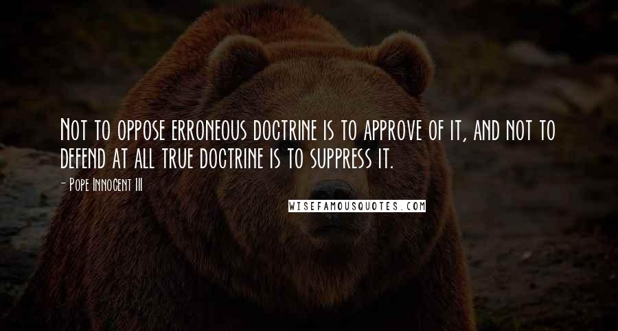 Pope Innocent III quotes: Not to oppose erroneous doctrine is to approve of it, and not to defend at all true doctrine is to suppress it. Pope Innocent III quotes: Not to oppose erroneous doctrine is to approve of it, and not to defend at all true doctrine is to suppress it.