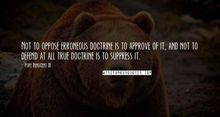 Pope Innocent III quotes: Not to oppose erroneous doctrine is to approve of it, and not to defend at all true doctrine is to suppress it.