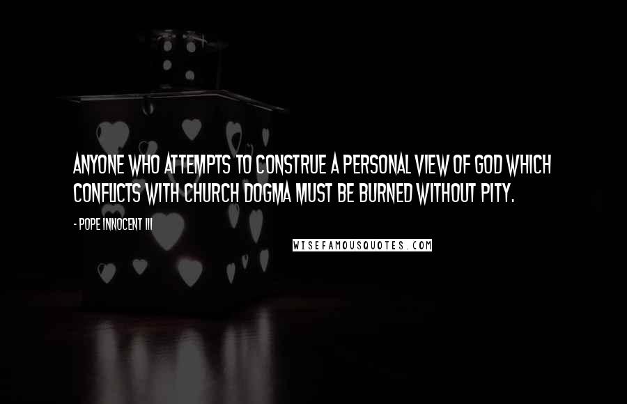 Pope Innocent III quotes: Anyone who attempts to construe a personal view of God which conflicts with church dogma must be burned without pity.