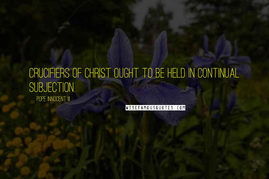 Pope Innocent III quotes: Crucifiers of Christ ought to be held in continual subjection. Pope Innocent III quotes: Crucifiers of Christ ought to be held in continual subjection.