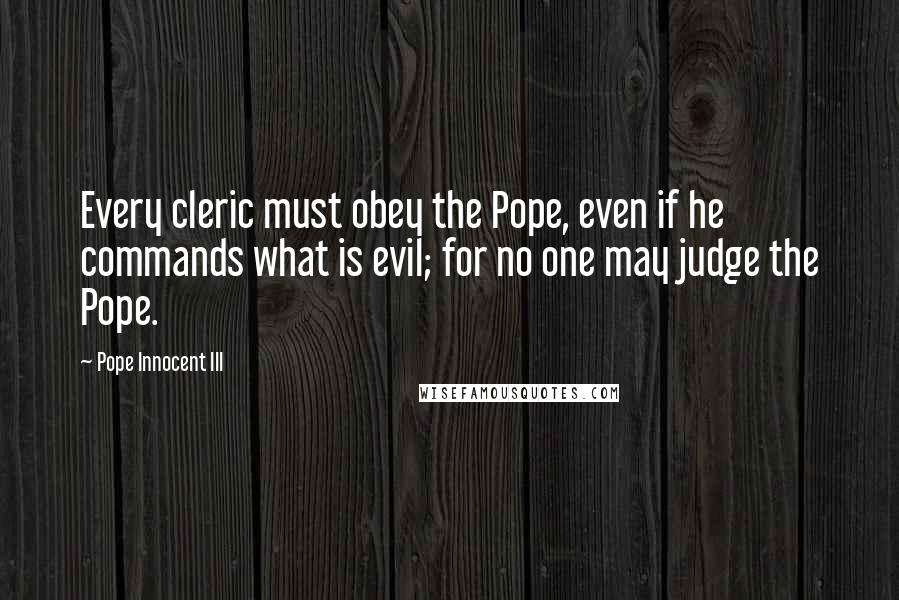 Pope Innocent III quotes: Every cleric must obey the Pope, even if he commands what is evil; for no one may judge the Pope.