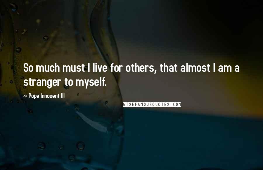 Pope Innocent III quotes: So much must I live for others, that almost I am a stranger to myself. Pope Innocent III quotes: So much must I live for others, that almost I am a stranger to myself.