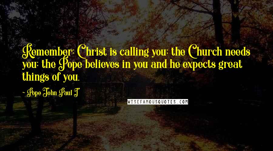 Pope John Paul I quotes: Remember: Christ is calling you; the Church needs you; the Pope believes in you and he expects great things of you.