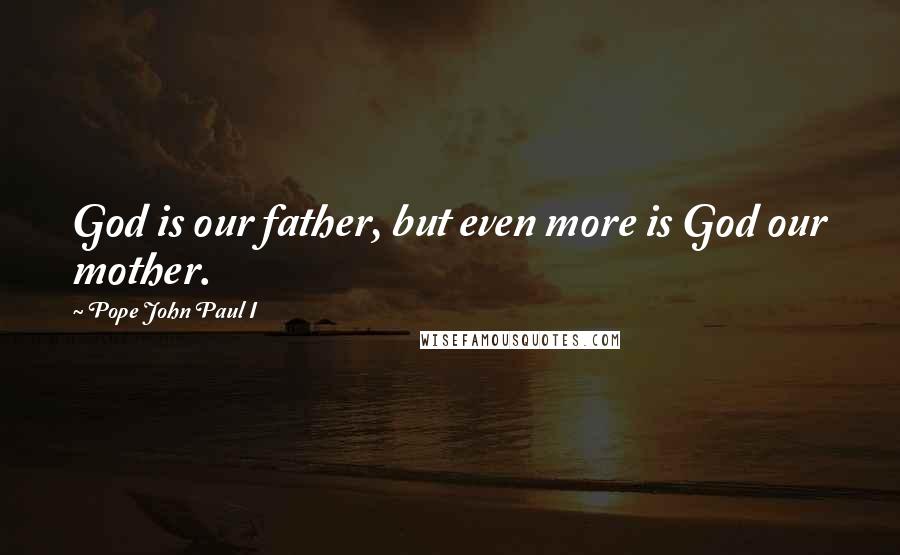 Pope John Paul I quotes: God is our father, but even more is God our mother.
