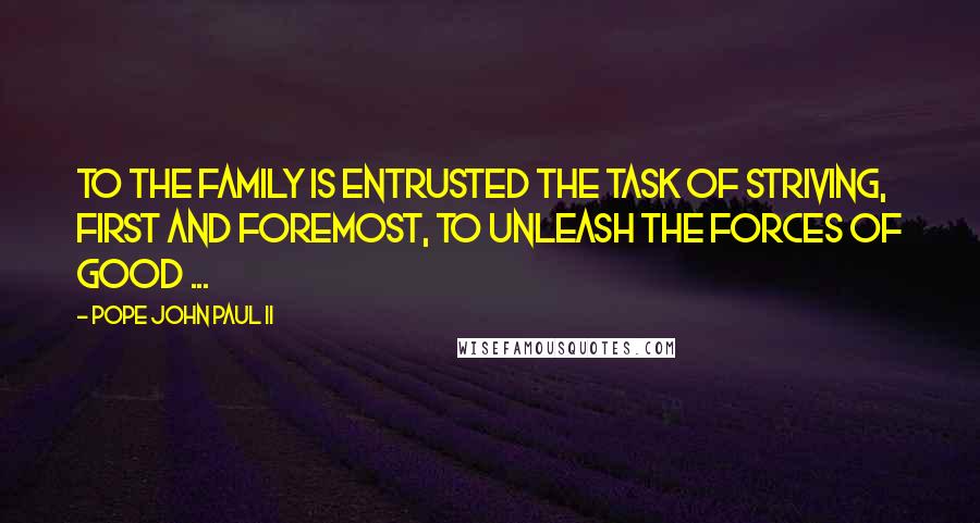 Pope John Paul II quotes: To the family is entrusted the task of striving, first and foremost, to unleash the forces of good ...