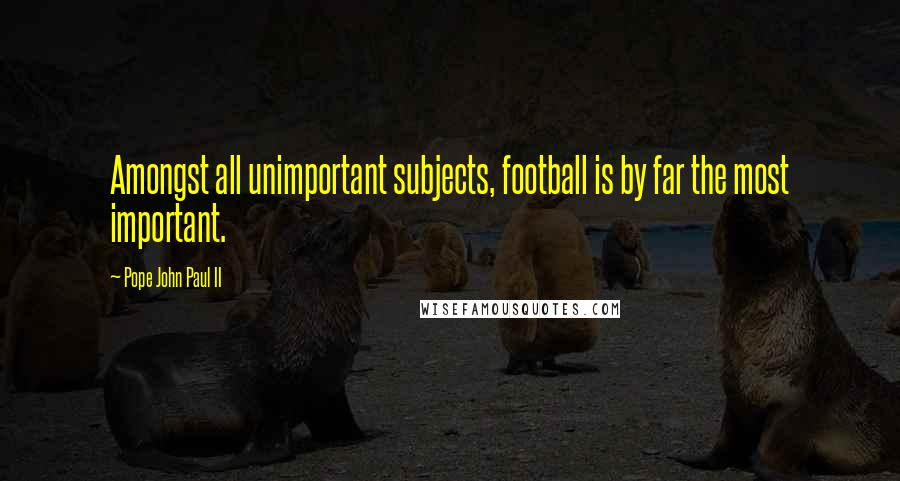 Pope John Paul II quotes: Amongst all unimportant subjects, football is by far the most important.