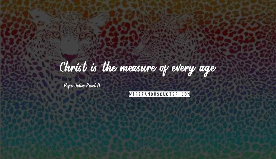 Pope John Paul II quotes: Christ is the measure of every age.