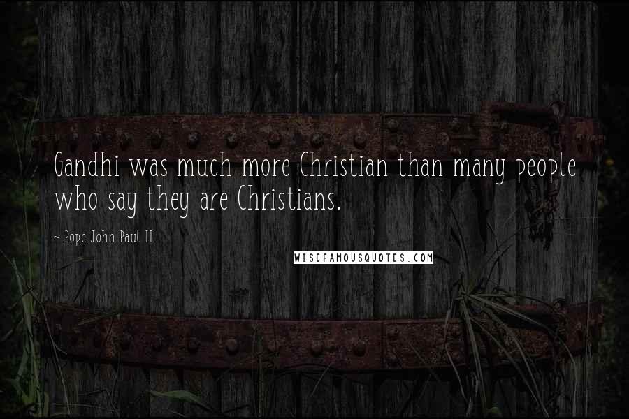 Pope John Paul II quotes: Gandhi was much more Christian than many people who say they are Christians.