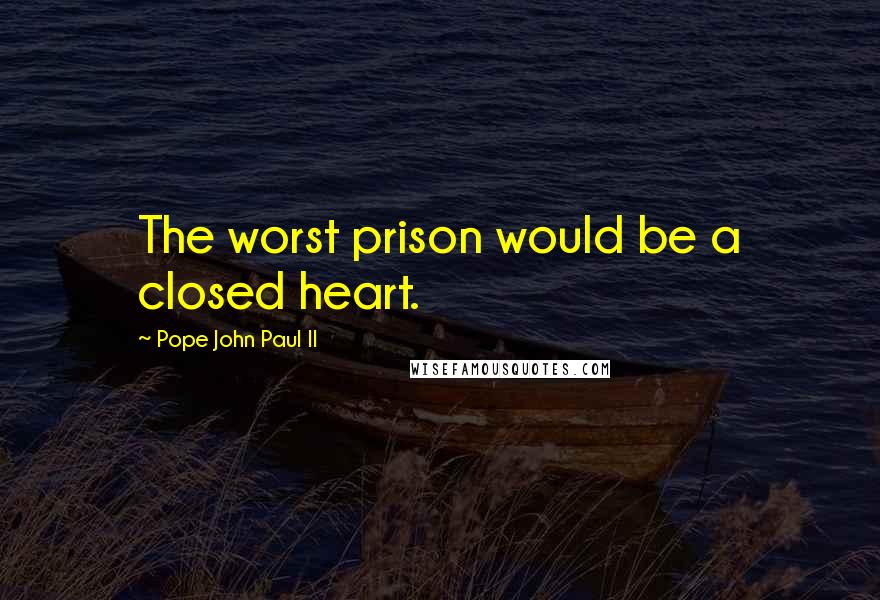 Pope John Paul II quotes: The worst prison would be a closed heart.