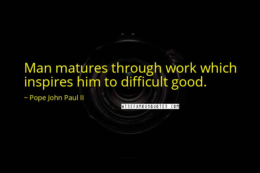 Pope John Paul II quotes: Man matures through work which inspires him to difficult good.