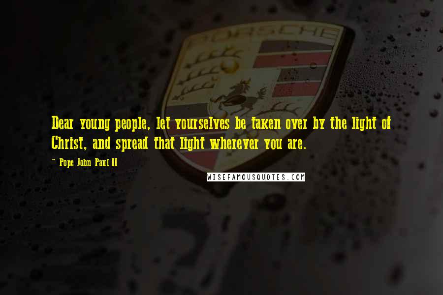 Pope John Paul II quotes: Dear young people, let yourselves be taken over by the light of Christ, and spread that light wherever you are.