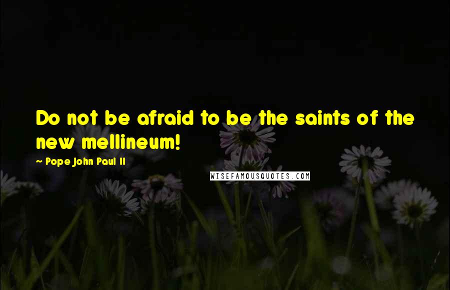 Pope John Paul II quotes: Do not be afraid to be the saints of the new mellineum!