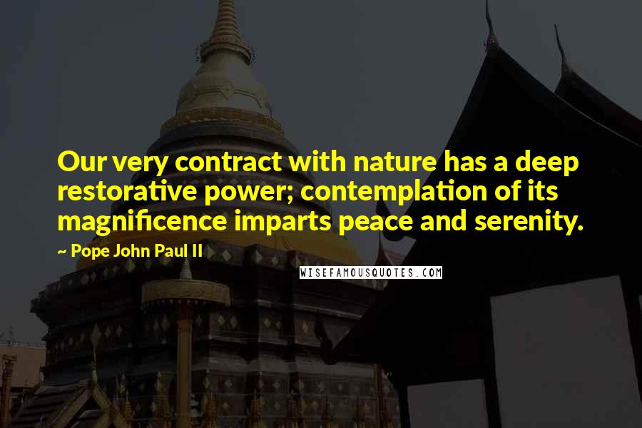 Pope John Paul II quotes: Our very contract with nature has a deep restorative power; contemplation of its magnificence imparts peace and serenity.
