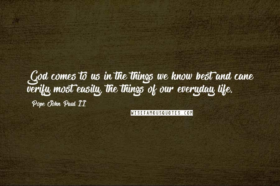 Pope John Paul II quotes: God comes to us in the things we know best and cane verify most easily, the things of our everyday life.