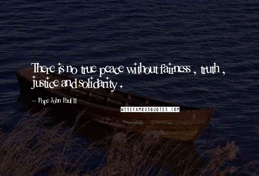 Pope John Paul II quotes: There is no true peace without fairness , truth , justice and solidarity .