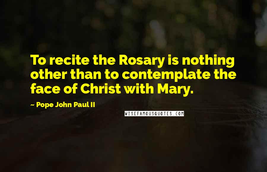Pope John Paul II quotes: To recite the Rosary is nothing other than to contemplate the face of Christ with Mary.