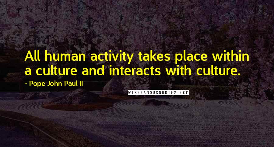 Pope John Paul II quotes: All human activity takes place within a culture and interacts with culture.