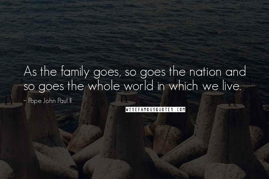 Pope John Paul II quotes: As the family goes, so goes the nation and so goes the whole world in which we live.