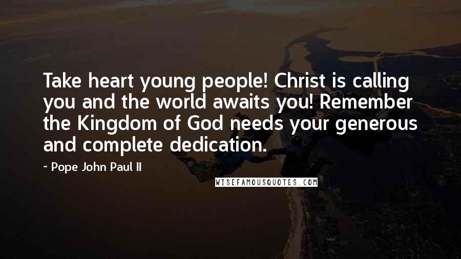 Pope John Paul II quotes: Take heart young people! Christ is calling you and the world awaits you! Remember the Kingdom of God needs your generous and complete dedication.